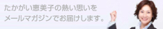 たかがい恵美子の熱い思いをメールマガジンでお届けします。